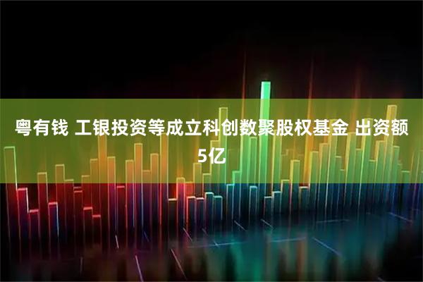 粤有钱 工银投资等成立科创数聚股权基金 出资额5亿