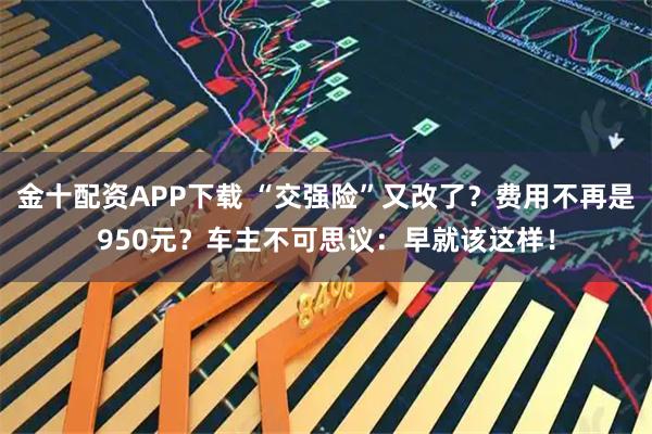 金十配资APP下载 “交强险”又改了？费用不再是950元？车主不可思议：早就该这样！