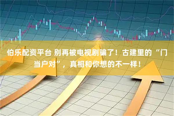 伯乐配资平台 别再被电视剧骗了！古建里的 “门当户对”，真相和你想的不一样！