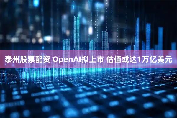 泰州股票配资 OpenAI拟上市 估值或达1万亿美元