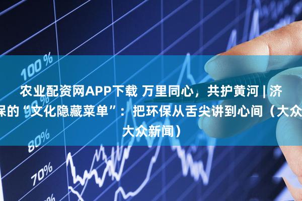 农业配资网APP下载 万里同心，共护黄河 | 济宁环保的“文化隐藏菜单”：把环保从舌尖讲到心间（大众新闻）