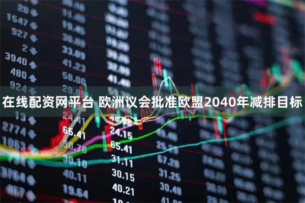 在线配资网平台 欧洲议会批准欧盟2040年减排目标