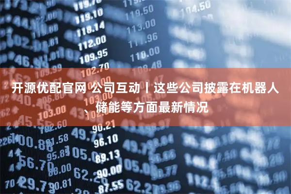 开源优配官网 公司互动丨这些公司披露在机器人、储能等方面最新情况