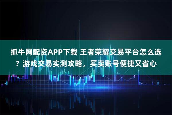 抓牛网配资APP下载 王者荣耀交易平台怎么选？游戏交易实测攻略，买卖账号便捷又省心