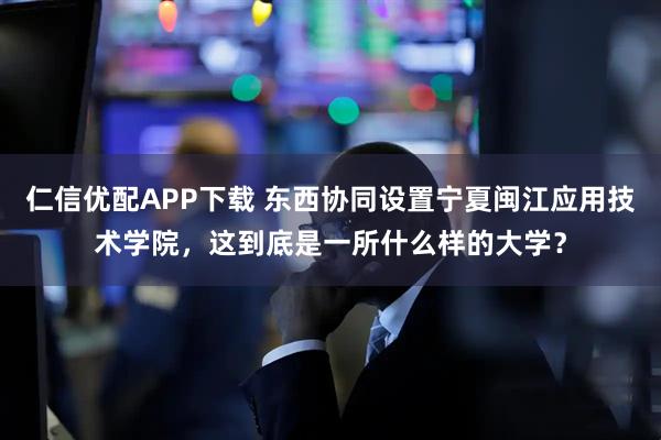 仁信优配APP下载 东西协同设置宁夏闽江应用技术学院，这到底是一所什么样的大学？