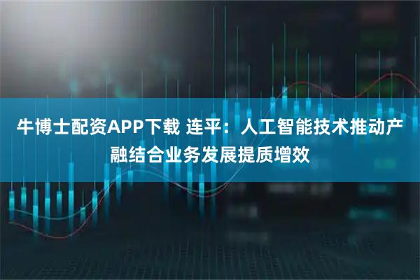牛博士配资APP下载 连平：人工智能技术推动产融结合业务发展提质增效