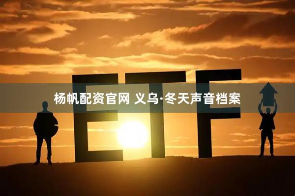 杨帆配资官网 义乌·冬天声音档案