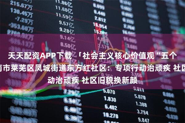 天天配资APP下载 「社会主义核心价值观“五个融入”」济南市莱芜区凤城街道东方红社区：专项行动治顽疾 社区旧貌换新颜