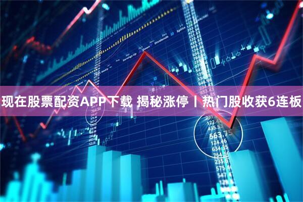 现在股票配资APP下载 揭秘涨停丨热门股收获6连板