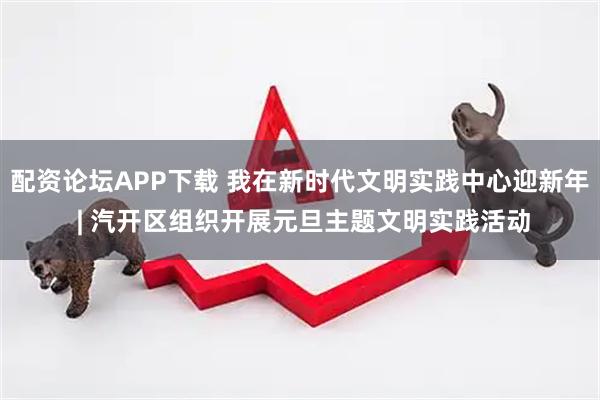 配资论坛APP下载 我在新时代文明实践中心迎新年 | 汽开区组织开展元旦主题文明实践活动