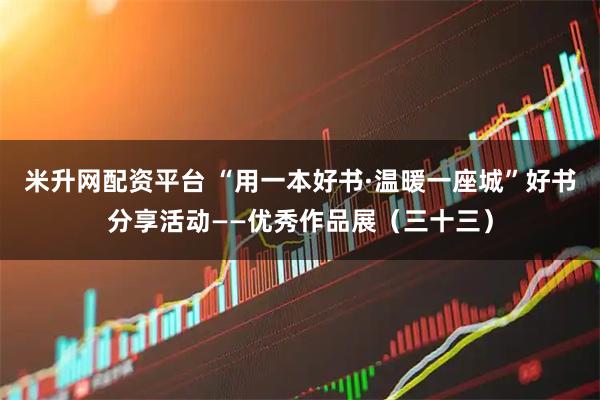 米升网配资平台 “用一本好书·温暖一座城”好书分享活动——优秀作品展（三十三）