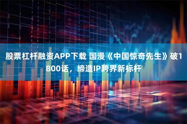 股票杠杆融资APP下载 国漫《中国惊奇先生》破1800话，缔造IP跨界新标杆