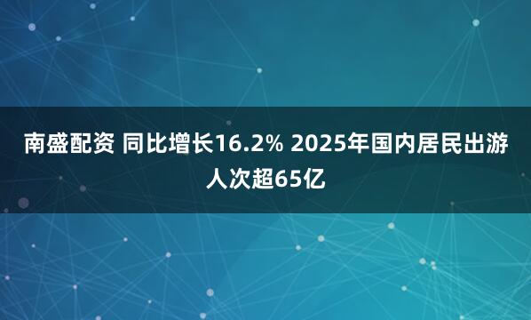 南盛配资 同比增长16.2% 2025年国内居民出游人次超65亿