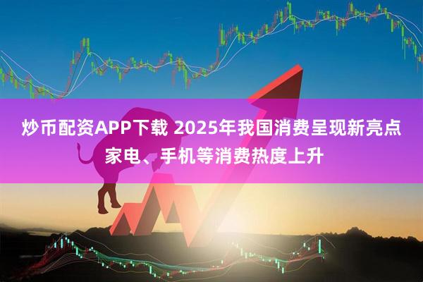 炒币配资APP下载 2025年我国消费呈现新亮点 家电、手机等消费热度上升