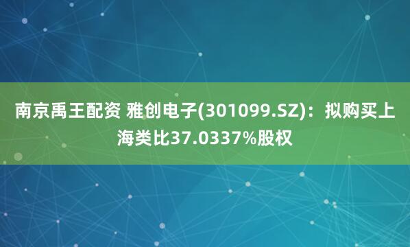 南京禹王配资 雅创电子(301099.SZ)：拟购买上海类比37.0337%股权