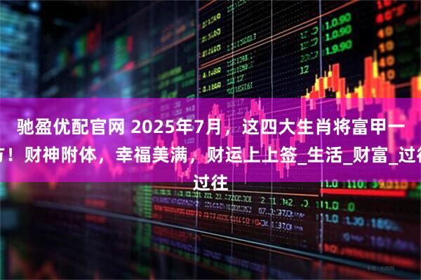 驰盈优配官网 2025年7月，这四大生肖将富甲一方！财神附体，幸福美满，财运上上签_生活_财富_过往