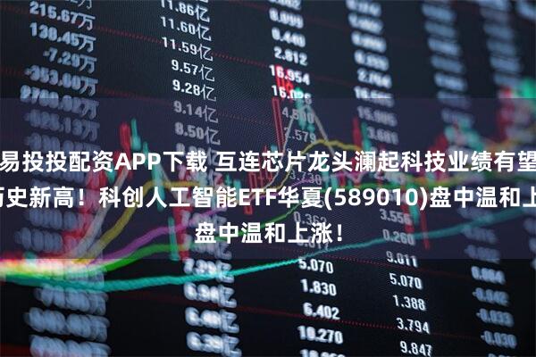 易投投配资APP下载 互连芯片龙头澜起科技业绩有望创历史新高！科创人工智能ETF华夏(589010)盘中温和上涨！