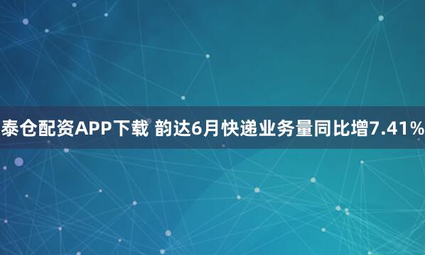 泰仓配资APP下载 韵达6月快递业务量同比增7.41%
