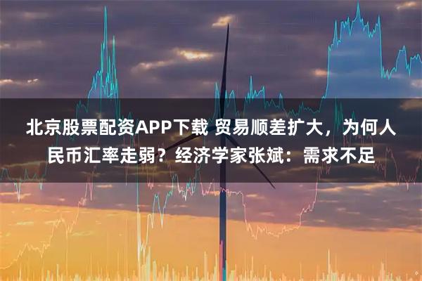 北京股票配资APP下载 贸易顺差扩大，为何人民币汇率走弱？经济学家张斌：需求不足
