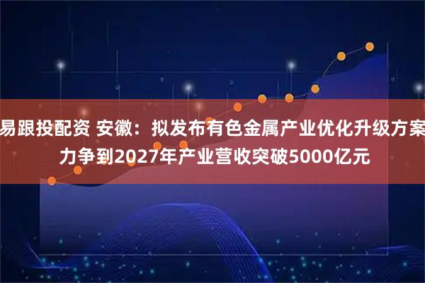 易跟投配资 安徽：拟发布有色金属产业优化升级方案 力争到2027年产业营收突破5000亿元