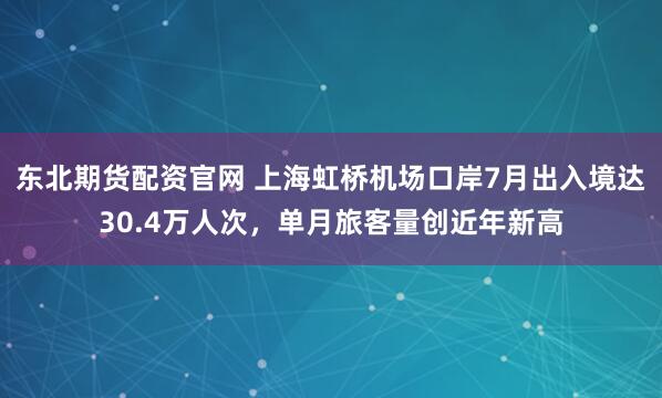 东北期货配资官网 上海虹桥机场口岸7月出入境达30.4万人次，单月旅客量创近年新高