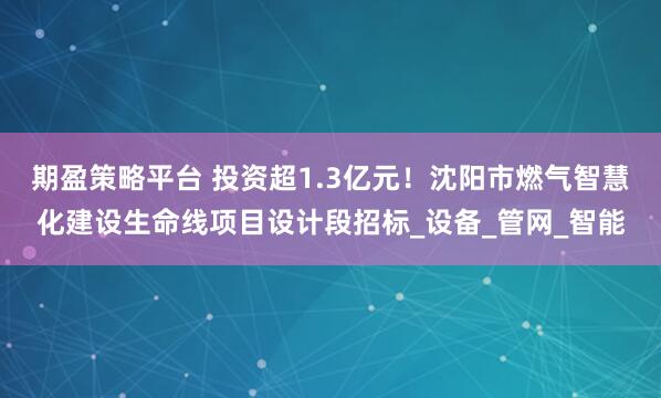 期盈策略平台 投资超1.3亿元！沈阳市燃气智慧化建设生命线项目设计段招标_设备_管网_智能