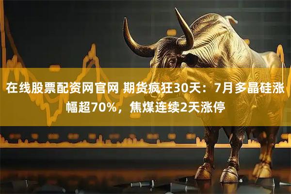 在线股票配资网官网 期货疯狂30天：7月多晶硅涨幅超70%，焦煤连续2天涨停