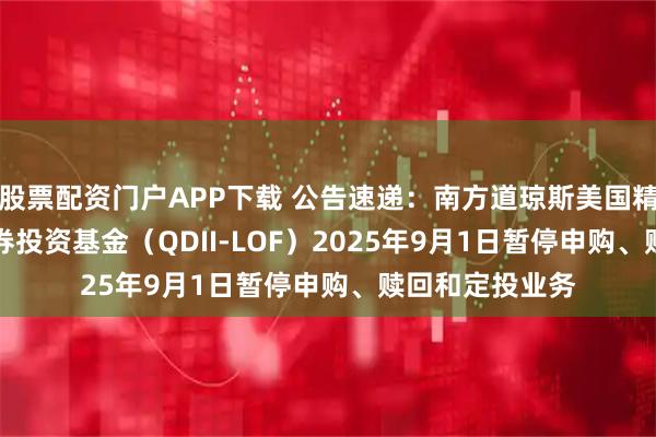 股票配资门户APP下载 公告速递：南方道琼斯美国精选REIT指数证券投资基金（QDII-LOF）2025年9月1日暂停申购、赎回和定投业务