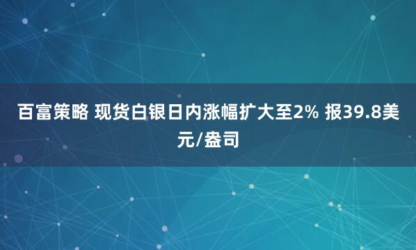 百富策略 现货白银日内涨幅扩大至2% 报39.8美元/盎司