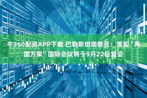 牛360配资APP下载 巴勒斯坦观察员：落实“两国方案”国际会议将于9月22日复会