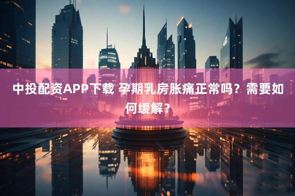 中投配资APP下载 孕期乳房胀痛正常吗？需要如何缓解？