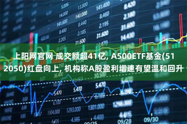 上阳网官网 成交额超41亿, A500ETF基金(512050)红盘向上, 机构称A股盈利增速有望温和回升