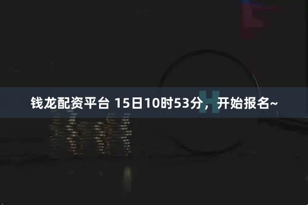 钱龙配资平台 15日10时53分，开始报名~