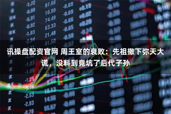 讯操盘配资官网 周王室的衰败:先祖撒下弥天大谎,没料到竟坑了后代子孙