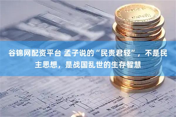 谷锦网配资平台 孟子说的“民贵君轻”,不是民主思想,是战国乱世的生存智慧