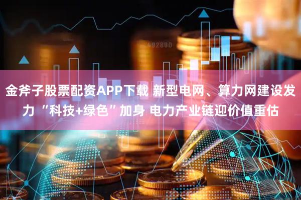 金斧子股票配资APP下载 新型电网、算力网建设发力 “科技+绿色”加身 电力产业链迎价值重估